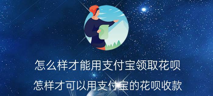 怎么样才能用支付宝领取花呗 怎样才可以用支付宝的花呗收款？